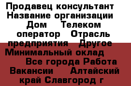 Продавец-консультант › Название организации ­ Дом.ru Телеком-оператор › Отрасль предприятия ­ Другое › Минимальный оклад ­ 25 000 - Все города Работа » Вакансии   . Алтайский край,Славгород г.